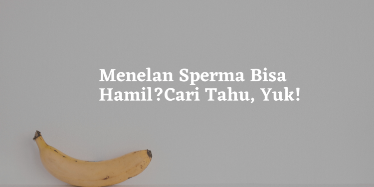 Menelan Sperma Bisa Hamil? Cari Tahu, Yuk!